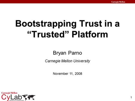 1 Bootstrapping Trust in a “Trusted” Platform Carnegie Mellon University November 11, 2008 Bryan Parno.