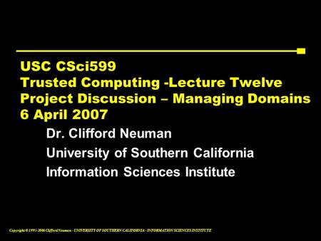 Copyright © 1995-2006 Clifford Neuman - UNIVERSITY OF SOUTHERN CALIFORNIA - INFORMATION SCIENCES INSTITUTE USC CSci599 Trusted Computing -Lecture Twelve.