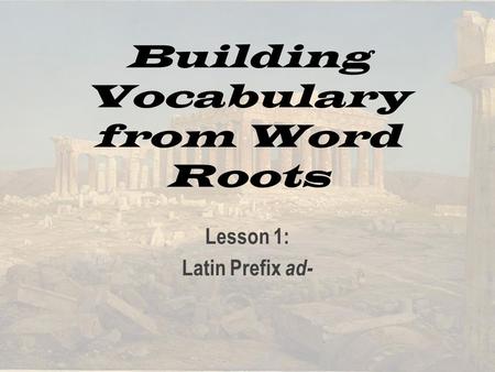 Building Vocabulary from Word Roots Lesson 1: Latin Prefix ad-