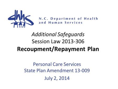 Additional Safeguards Session Law 2013-306 Recoupment/Repayment Plan Personal Care Services State Plan Amendment 13-009 July 2, 2014.
