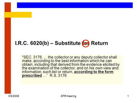 3/9/2006SFR Hearing1 I.R.C. 6020(b) – Substitute for Return SEC. 3176.... the collector or any deputy collector shall make, according to the best information.
