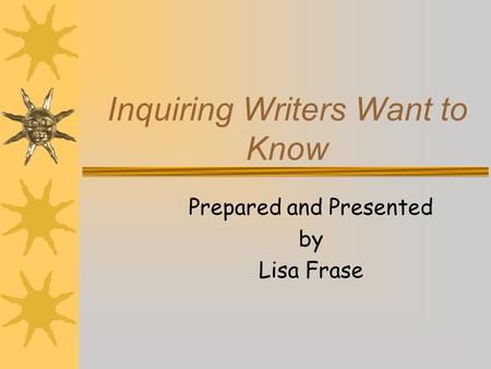Inquiring Writers Want to Know Prepared and Presented by Lisa Frase.