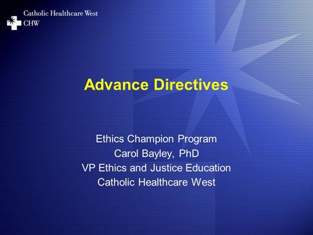 Advance Directives Ethics Champion Program Carol Bayley, PhD VP Ethics and Justice Education Catholic Healthcare West.