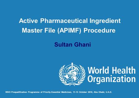 Sultan Ghani WHO Prequalification Programme of Priority Essential Medicines, 11-13 October 2010, Abu Dhabi, U.A.E. Active Pharmaceutical Ingredient Master.