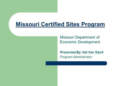 Missouri Certified Sites Program Missouri Department of Economic Development Presented By: Hal Van Slyck Program Administrator.