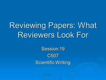 Reviewing Papers: What Reviewers Look For Session 19 C507 Scientific Writing.