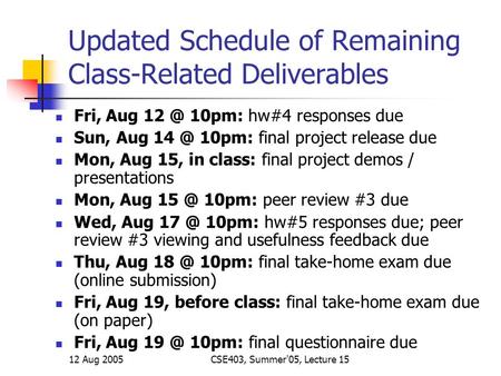 12 Aug 2005CSE403, Summer'05, Lecture 15 Updated Schedule of Remaining Class-Related Deliverables Fri, Aug 10pm: hw#4 responses due Sun, Aug