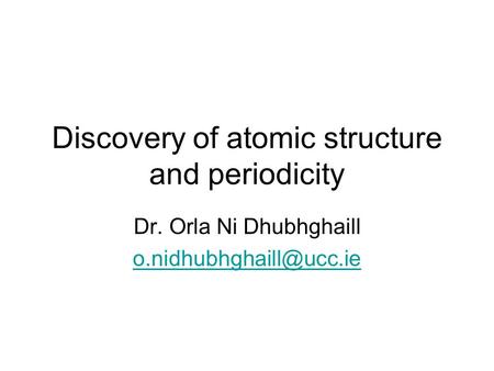 Discovery of atomic structure and periodicity Dr. Orla Ni Dhubhghaill