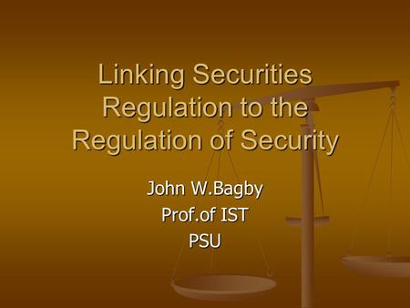 Linking Securities Regulation to the Regulation of Security John W.Bagby Prof.of IST PSU.