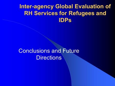 Inter-agency Global Evaluation of RH Services for Refugees and IDPs Conclusions and Future Directions.