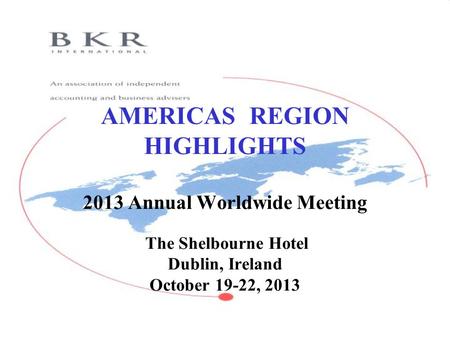 AMERICAS REGION HIGHLIGHTS 2013 Annual Worldwide Meeting The Shelbourne Hotel Dublin, Ireland October 19-22, 2013.