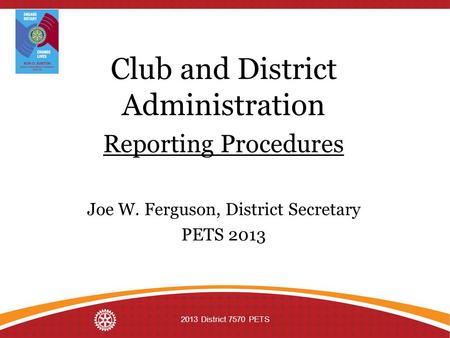 Club and District Administration Reporting Procedures Joe W. Ferguson, District Secretary PETS 2013 2013 District 7570 PETS.