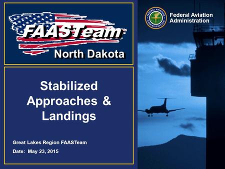 Great Lakes Region FAASTeam Date: May 23, 2015 Federal Aviation Administration Stabilized Approaches & Landings FAASTeam FAASTeam North Dakota.