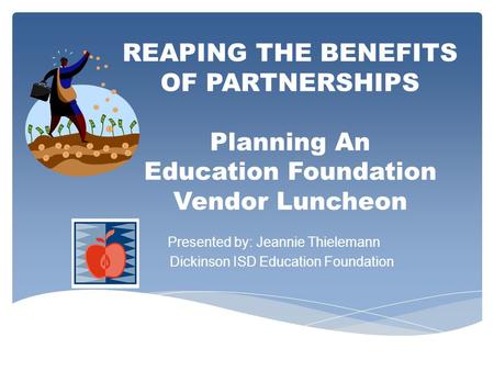 REAPING THE BENEFITS OF PARTNERSHIPS Planning An Education Foundation Vendor Luncheon Presented by: Jeannie Thielemann Dickinson ISD Education Foundation.