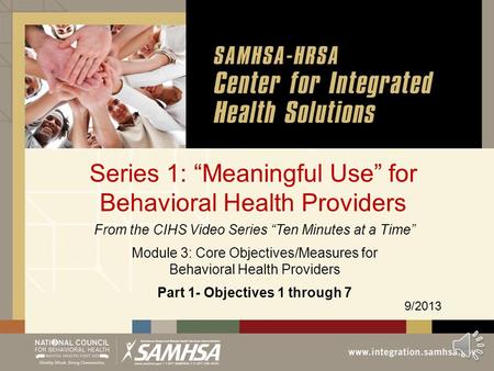 Series 1: “Meaningful Use” for Behavioral Health Providers 9/2013 From the CIHS Video Series “Ten Minutes at a Time” Module 3: Core Objectives/Measures.