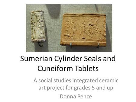 Sumerian Cylinder Seals and Cuneiform Tablets A social studies integrated ceramic art project for grades 5 and up Donna Pence.