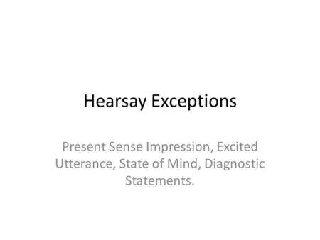 Hearsay Exceptions Present Sense Impression, Excited Utterance, State of Mind, Diagnostic Statements.