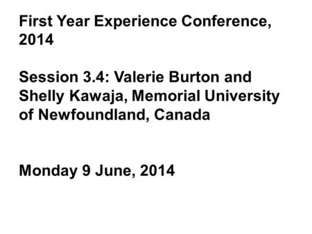 First Year Experience Conference, 2014 Session 3.4: Valerie Burton and Shelly Kawaja, Memorial University of Newfoundland, Canada Monday 9 June, 2014.