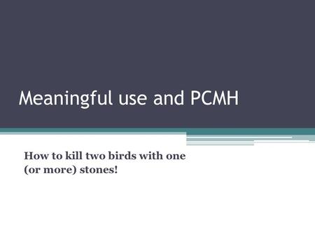 Meaningful use and PCMH How to kill two birds with one (or more) stones!