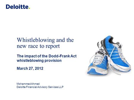 Whistleblowing and the new race to report The impact of the Dodd-Frank Act whistleblowing provision March 27, 2012 Mohammed Ahmed Deloitte Financial Advisory.