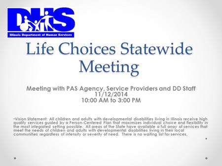 Life Choices Statewide Meeting Meeting with PAS Agency, Service Providers and DD Staff 11/12/2014 10:00 AM to 3:00 PM Vision Statement: All children and.
