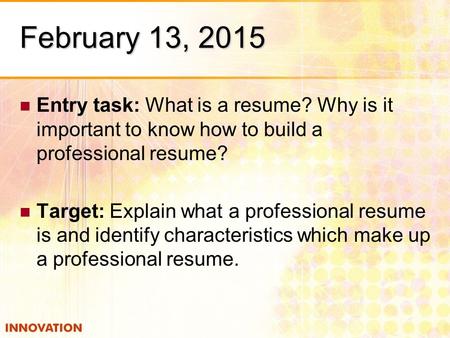 February 13, 2015 Entry task: What is a resume? Why is it important to know how to build a professional resume? Target: Explain what a professional resume.