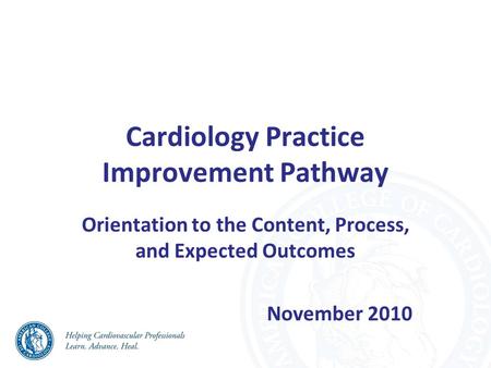 Cardiology Practice Improvement Pathway Orientation to the Content, Process, and Expected Outcomes November 2010.