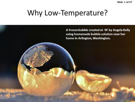 Robert Packard, Consultant  February 12, 2014 Slide 1 of 27 Why Low-Temperature? A frozen bubble created.