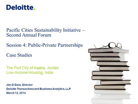Pacific Cities Sustainability Initiative – Second Annual Forum Session 4: Public-Private Partnerships Case Studies Jim O’Gara, Director Deloitte Transactions.