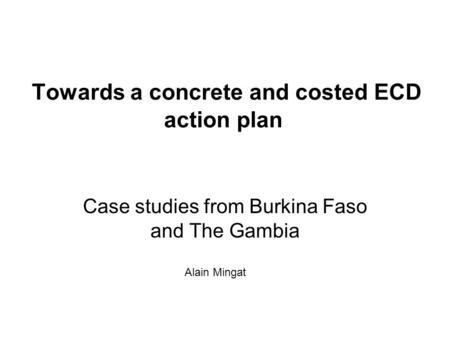 Towards a concrete and costed ECD action plan Case studies from Burkina Faso and The Gambia Alain Mingat.