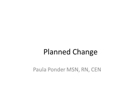Planned Change Paula Ponder MSN, RN, CEN.