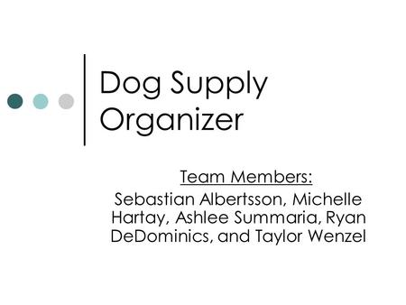 Dog Supply Organizer Team Members: Sebastian Albertsson, Michelle Hartay, Ashlee Summaria, Ryan DeDominics, and Taylor Wenzel.