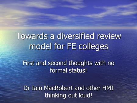 Towards a diversified review model for FE colleges First and second thoughts with no formal status! Dr Iain MacRobert and other HMI thinking out loud!