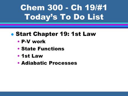 Chem 300 - Ch 19/#1 Today’s To Do List l Start Chapter 19: 1st Law P-V work State Functions 1st Law Adiabatic Processes.