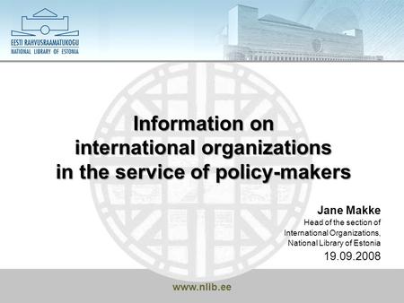 Www.nlib.ee Information on international organizations in the service of policy-makers Jane Makke Head of the section of International Organizations, National.