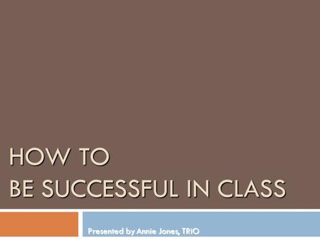 HOW TO BE SUCCESSFUL IN CLASS Presented by Annie Jones, TRiO.