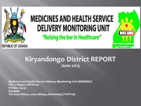 Kiryandongo District REPORT June 2013 Medicines and Health Service Delivery Monitoring Unit (MHSDMU) Plot 21 Naguru Hill Drive P.O Box 25497 Kampala Tel: