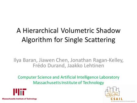 A Hierarchical Volumetric Shadow Algorithm for Single Scattering Ilya Baran, Jiawen Chen, Jonathan Ragan-Kelley, Frédo Durand, Jaakko Lehtinen Computer.