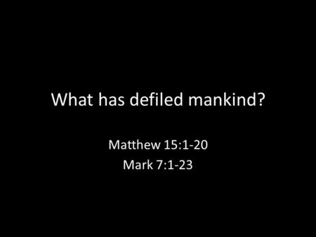 What has defiled mankind? Matthew 15:1-20 Mark 7:1-23.