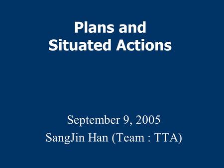 Plans and Situated Actions September 9, 2005 SangJin Han (Team : TTA)