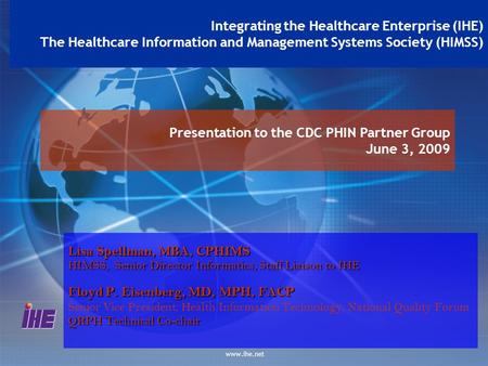Www.ihe.net Presentation to the CDC PHIN Partner Group June 3, 2009 Integrating the Healthcare Enterprise (IHE) The Healthcare Information and Management.