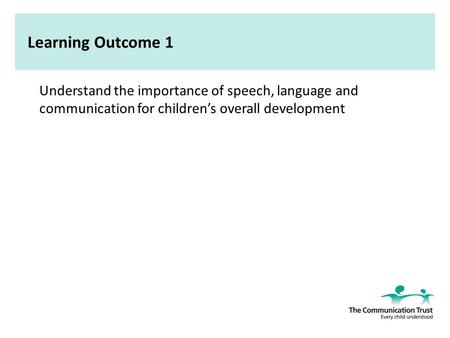 Learning Outcome 1 Understand the importance of speech, language and communication for children’s overall development Supporting notes Welcome to the.