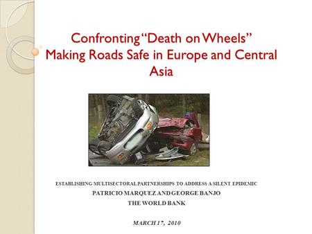 Confronting “Death on Wheels” Making Roads Safe in Europe and Central Asia ESTABLISHING MULTISECTORAL PARTNERSHIPS TO ADDRESS A SILENT EPIDEMIC PATRICIO.