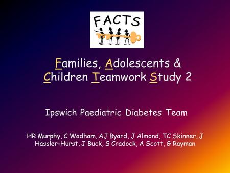 Families, Adolescents & Children Teamwork Study 2 Ipswich Paediatric Diabetes Team HR Murphy, C Wadham, AJ Byard, J Almond, TC Skinner, J Hassler-Hurst,