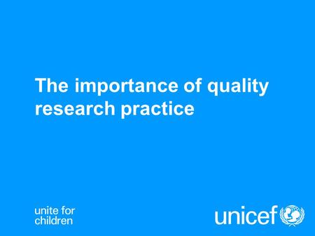 The importance of quality research practice. UNICEF as a Data Driven Organization Data is a basis for: -Global and regional reports on the state of children.