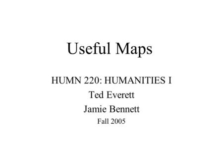 Useful Maps HUMN 220: HUMANITIES I Ted Everett Jamie Bennett Fall 2005.