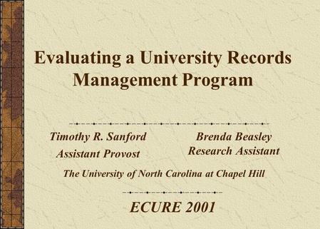 Evaluating a University Records Management Program Timothy R. Sanford Assistant Provost Brenda Beasley Research Assistant The University of North Carolina.