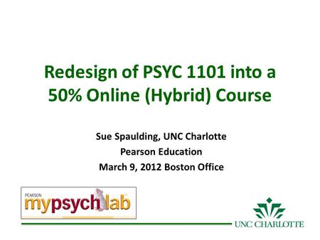 Redesign of PSYC 1101 into a 50% Online (Hybrid) Course Sue Spaulding, UNC Charlotte Pearson Education March 9, 2012 Boston Office.