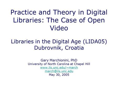 Practice and Theory in Digital Libraries: The Case of Open Video Libraries in the Digital Age (LIDA05) Dubrovnik, Croatia Gary Marchionini, PhD University.