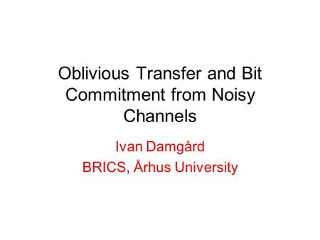 Oblivious Transfer and Bit Commitment from Noisy Channels Ivan Damgård BRICS, Århus University.